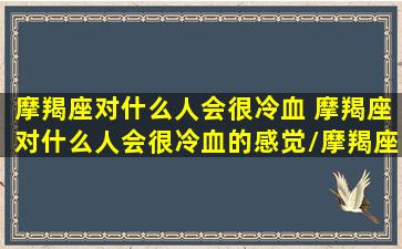 摩羯座对什么人会很冷血 摩羯座对什么人会很冷血的感觉/摩羯座对什么人会很冷血 摩羯座对什么人会很冷血的感觉-我的网站